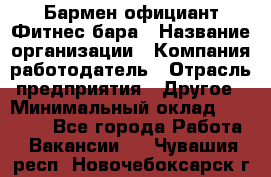 Бармен-официант Фитнес-бара › Название организации ­ Компания-работодатель › Отрасль предприятия ­ Другое › Минимальный оклад ­ 15 000 - Все города Работа » Вакансии   . Чувашия респ.,Новочебоксарск г.